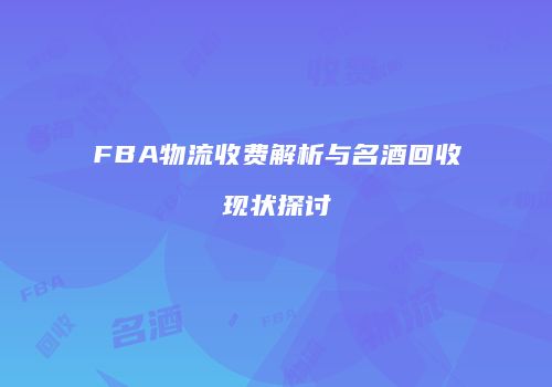 FBA物流收费解析与名酒回收现状探讨