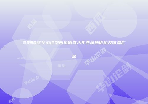 5530年华山论剑西凤酒与六年西凤酒价格及信息汇总