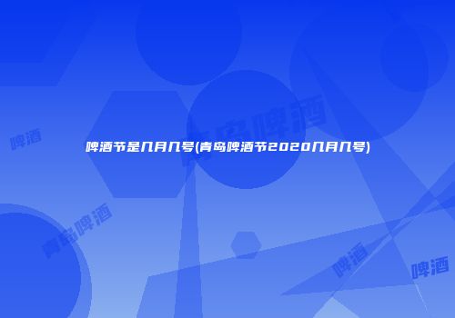 啤酒节是几月几号(青岛啤酒节2020几月几号)