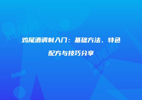 鸡尾酒调制入门：基础方法、特色配方与技巧分享