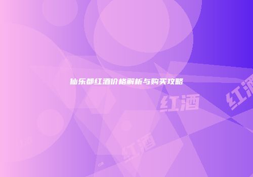 仙乐都红酒价格解析与购买攻略