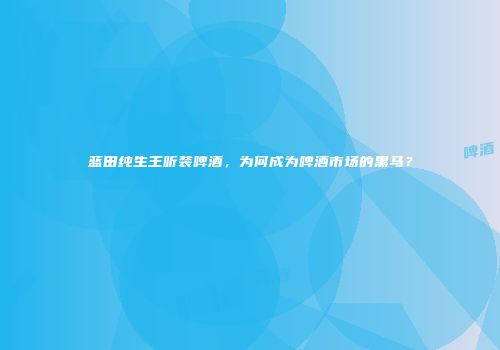 蓝田纯生王听装啤酒，为何成为啤酒市场的黑马？