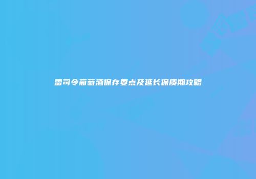 雷司令葡萄酒保存要点及延长保质期攻略