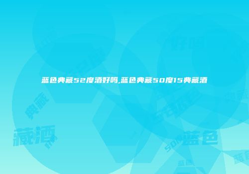 蓝色典藏52度酒好吗,蓝色典藏50度15典藏酒
