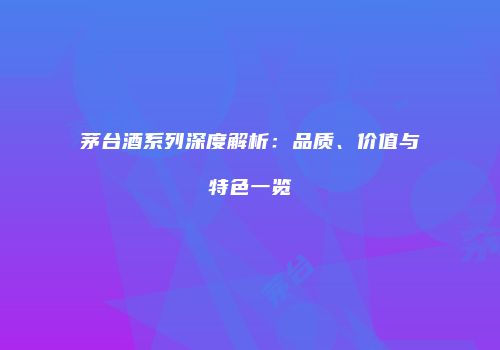 茅台酒系列深度解析：品质、价值与特色一览