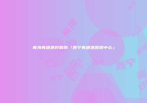 青海青稞酒好喝吗「西宁青稞酒营销中心」