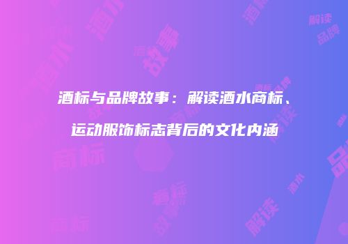 酒标与品牌故事：解读酒水商标、运动服饰标志背后的文化内涵