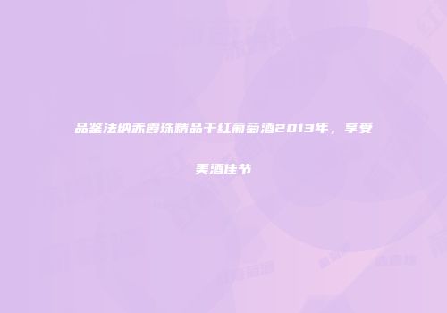 品鉴法纳赤霞珠精品干红葡萄酒2013年，享受美酒佳节