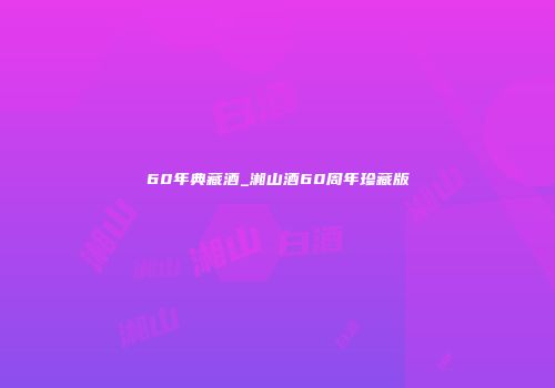 60年典藏酒_湘山酒60周年珍藏版