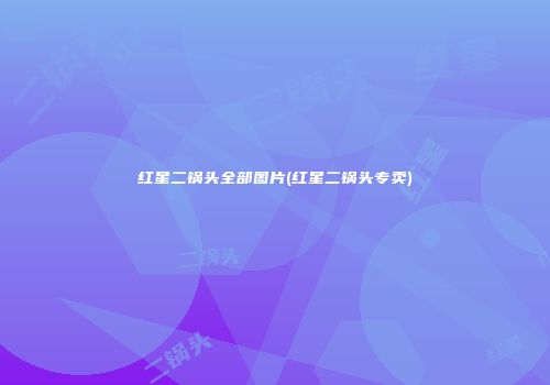 红星二锅头全部图片(红星二锅头专卖)