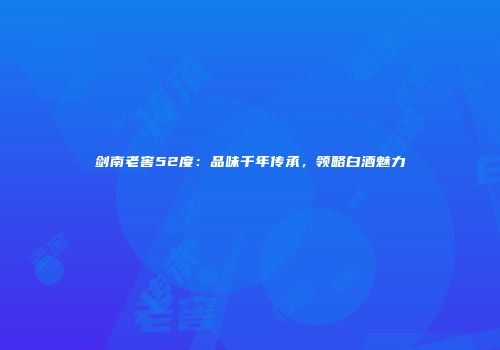剑南老窖52度：品味千年传承，领略白酒魅力