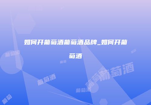 如何开葡萄酒葡萄酒品牌_如何开葡萄酒