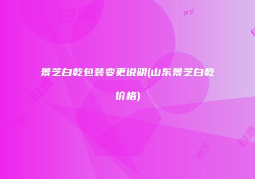 景芝白乾包装变更说明(山东景芝白乾价格)