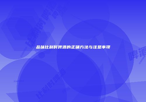 品味比利时啤酒的正确方法与注意事项