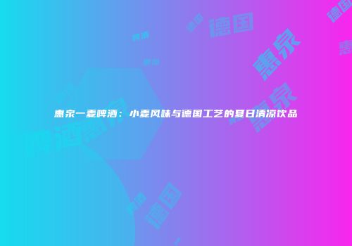 惠泉一麦啤酒：小麦风味与德国工艺的夏日清凉饮品