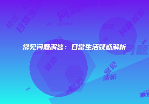 常见问题解答：日常生活疑惑解析