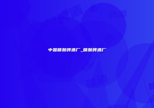 中国精酿啤酒厂_精酿啤酒厂