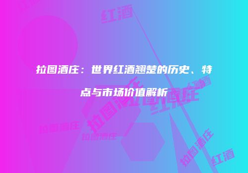 拉图酒庄：世界红酒翘楚的历史、特点与市场价值解析