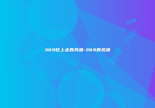 369旺上走西风酒-369西凤酒