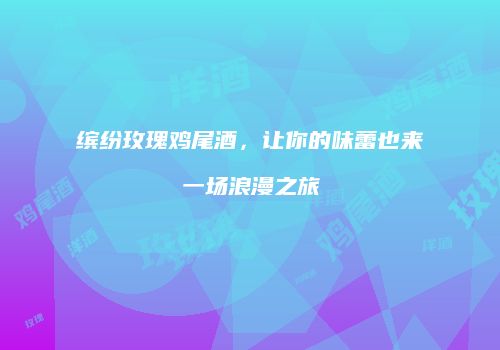 缤纷玫瑰鸡尾酒，让你的味蕾也来一场浪漫之旅