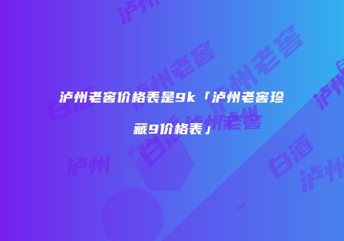 泸州老窖价格表是9k「泸州老窖珍藏9价格表」