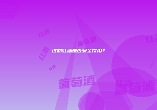 过期红酒是否安全饮用？