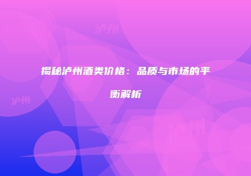 揭秘泸州酒类价格：品质与市场的平衡解析