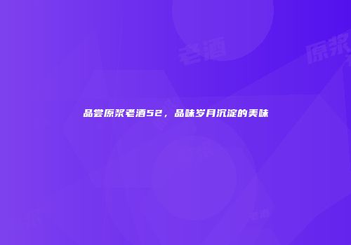 品尝原浆老酒52，品味岁月沉淀的美味