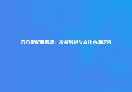 万方贵妃葡萄酒：价格解析与文化内涵探究