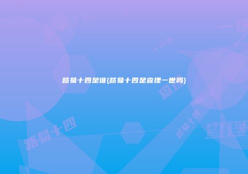 路易十四是谁(路易十四是查理一世吗)