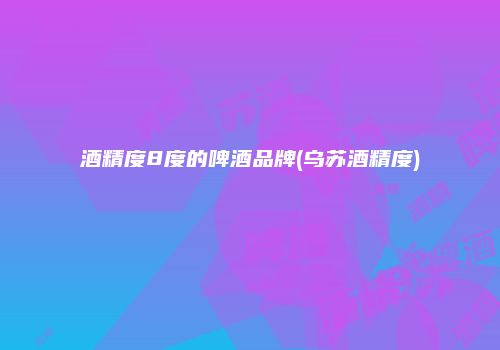 酒精度8度的啤酒品牌(乌苏酒精度)