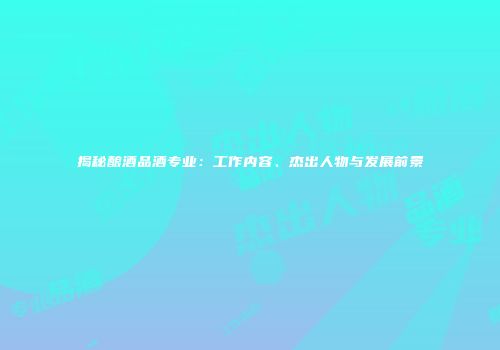 揭秘酿酒品酒专业：工作内容、杰出人物与发展前景