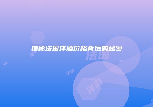 揭秘法国洋酒价格背后的秘密