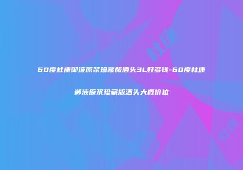 60度杜康御液原浆珍藏版酒头3L好多钱-60度杜康御液原浆珍藏版酒头大概价位