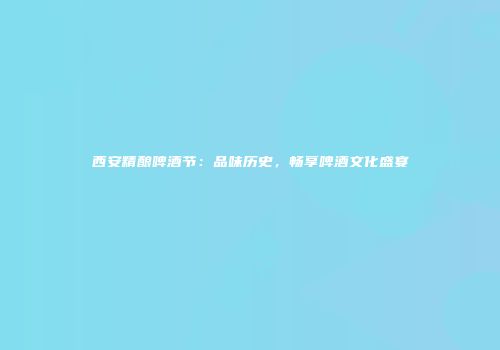 西安精酿啤酒节：品味历史，畅享啤酒文化盛宴