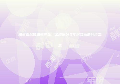探索西凤酒明星产品：金樽系列与年份封藏的醇香之旅