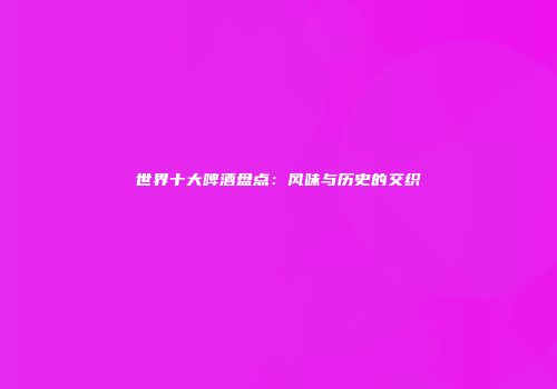 世界十大啤酒盘点：风味与历史的交织