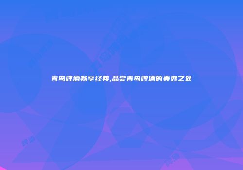 青岛啤酒畅享经典,品尝青岛啤酒的美妙之处