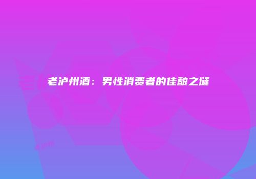 老泸州酒：男性消费者的佳酿之谜