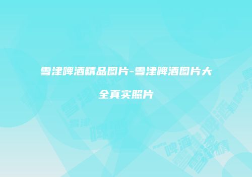 雪津啤酒精品图片-雪津啤酒图片大全真实照片