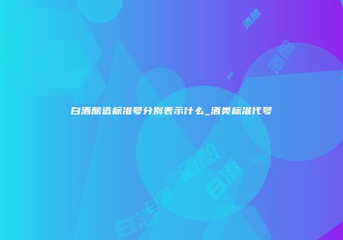 白酒酿造标准号分别表示什么_酒类标准代号