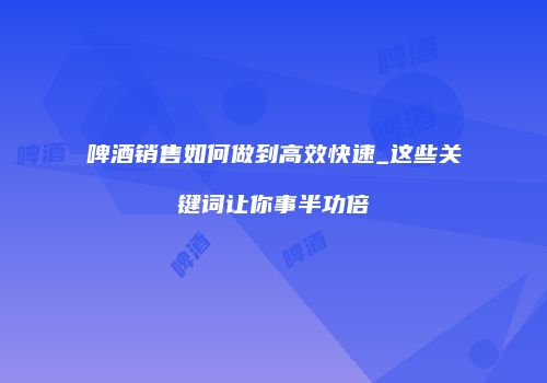啤酒销售如何做到高效快速_这些关键词让你事半功倍