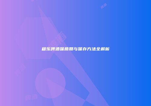 穆乐啤酒保质期与保存方法全解析