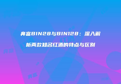 奔富BIN28与BIN128：深入解析两款知名红酒的特点与区别