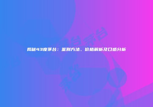 揭秘43度茅台：鉴别方法、价格解析及口感分析