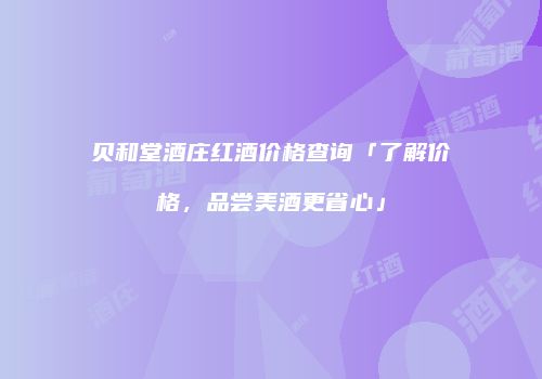 贝和堂酒庄红酒价格查询「了解价格，品尝美酒更省心」