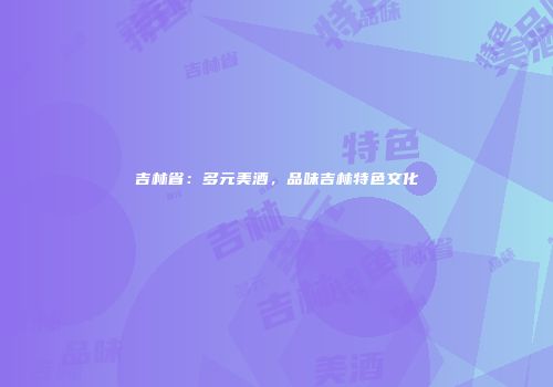 吉林省：多元美酒，品味吉林特色文化