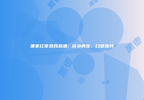 黑枣红枣混合泡酒：滋补养生，口感独特