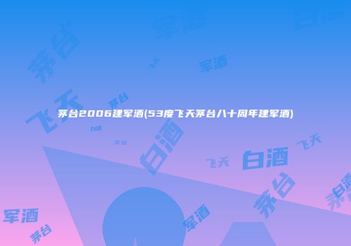 茅台2006建军酒(53度飞天茅台八十周年建军酒)