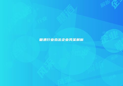 糖酒行业杰出企业风采解析